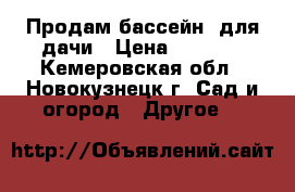Продам бассейн  для дачи › Цена ­ 7 500 - Кемеровская обл., Новокузнецк г. Сад и огород » Другое   